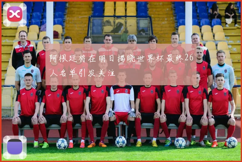 阿根廷将在明日揭晓世界杯最终26人名单引发关注