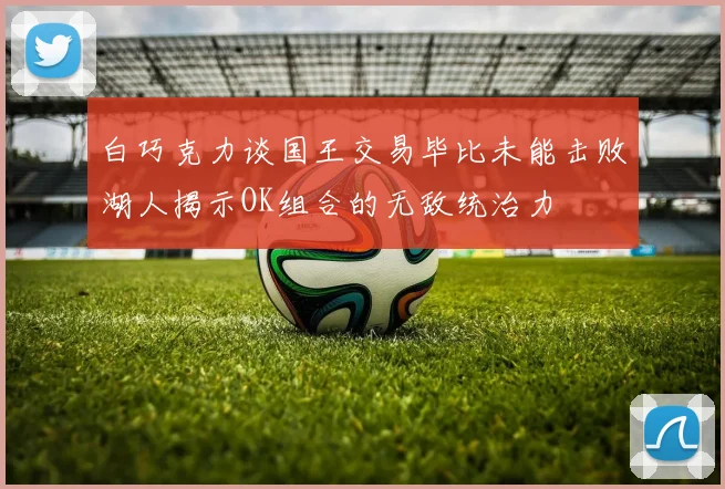 白巧克力谈国王交易毕比未能击败湖人揭示OK组合的无敌统治力