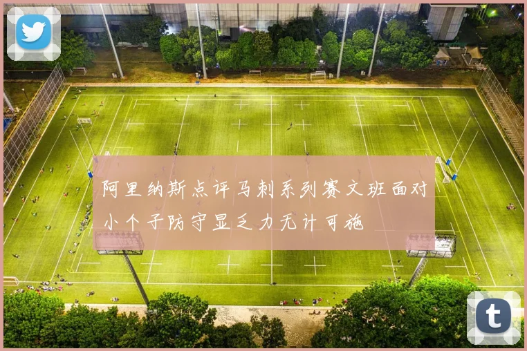 阿里纳斯点评马刺系列赛文班面对小个子防守显乏力无计可施