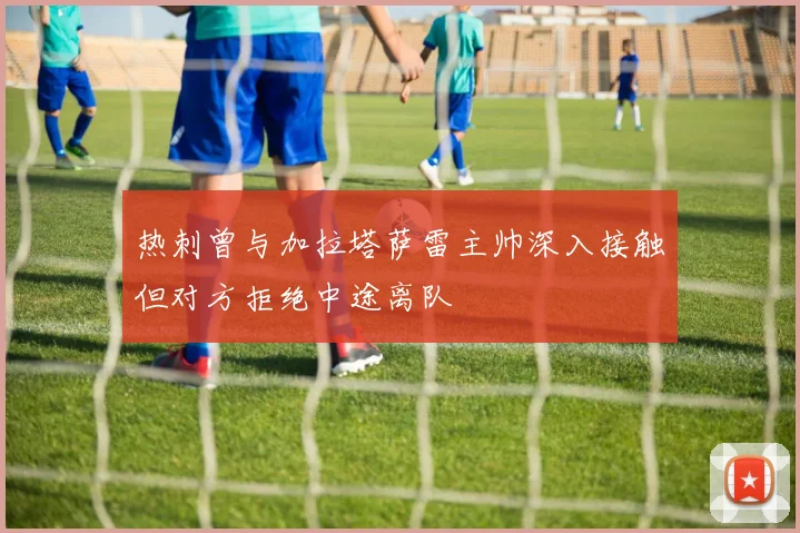 热刺曾与加拉塔萨雷主帅深入接触但对方拒绝中途离队