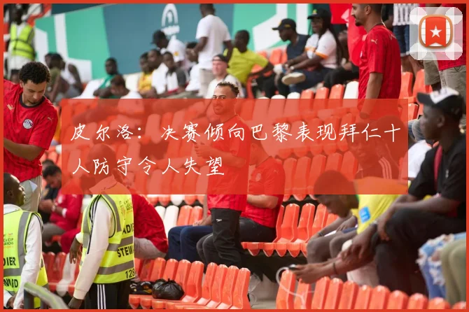 皮尔洛：决赛倾向巴黎表现拜仁十人防守令人失望