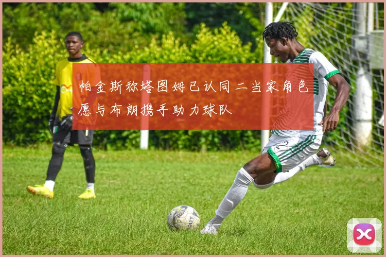 帕金斯称塔图姆已认同二当家角色愿与布朗携手助力球队