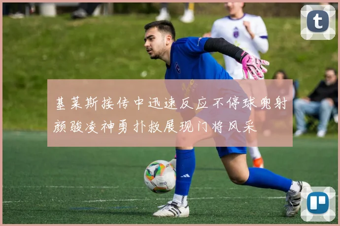 基莱斯接传中迅速反应不停球兜射颜骏凌神勇扑救展现门将风采