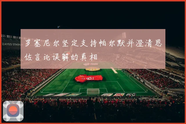 罗塞尼尔坚定支持帕尔默并澄清恩佐言论误解的真相