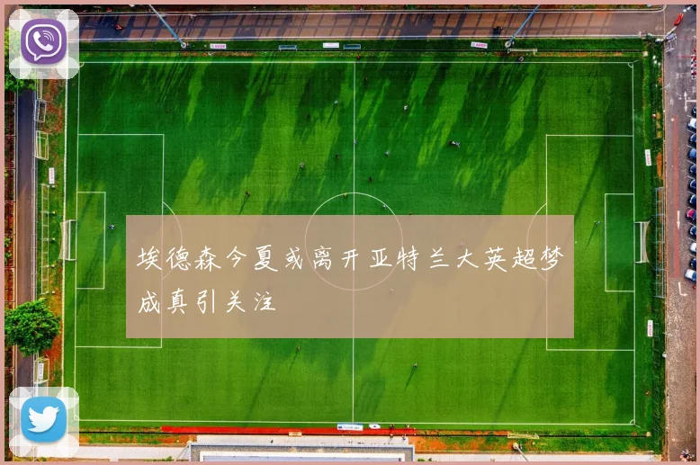 埃德森今夏或离开亚特兰大英超梦成真引关注