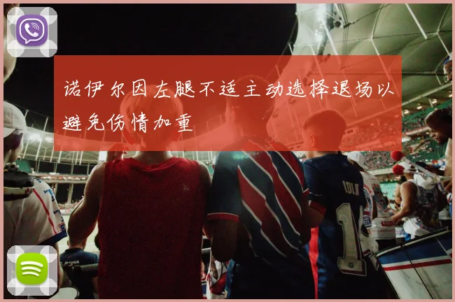 诺伊尔因左腿不适主动选择退场以避免伤情加重