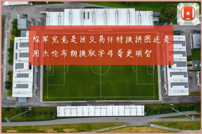 绿军究竟是该交易怀特换拼图还是用杰伦布朗换取字母哥更明智