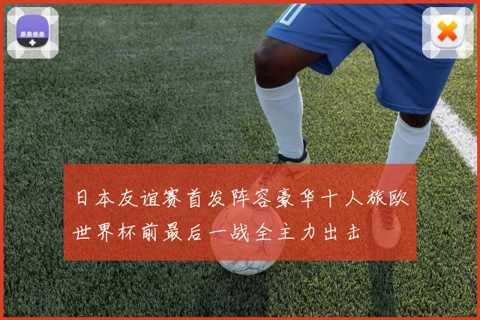 日本友谊赛首发阵容豪华十人旅欧世界杯前最后一战全主力出击