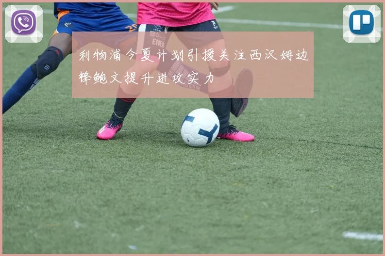 利物浦今夏计划引援关注西汉姆边锋鲍文提升进攻实力