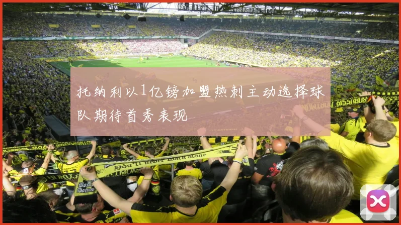 托纳利以1亿镑加盟热刺主动选择球队期待首秀表现