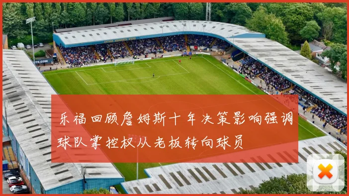 乐福回顾詹姆斯十年决策影响强调球队掌控权从老板转向球员