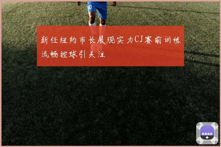 新任纽约市长展现实力CJ赛前训练流畅控球引关注