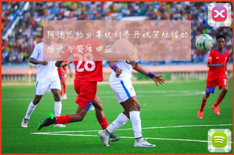 阿德巴约分享收到乔丹祝贺短信的感受与简洁回应