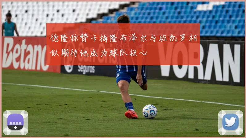 德隆称赞卡梅隆布泽尔与班凯罗相似期待他成为球队核心