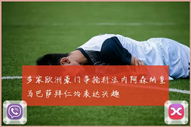 多家欧洲豪门争抢科法内阿森纳皇马巴萨拜仁均表达兴趣