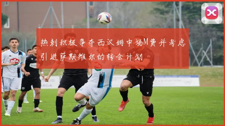 热刺积极争夺西汉姆中场M费并考虑引进萨默维尔的转会计划