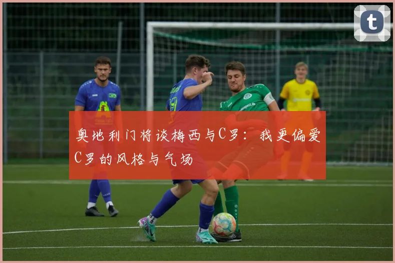 奥地利门将谈梅西与C罗：我更偏爱C罗的风格与气场